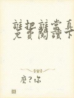 谁把谁当真漫画免费阅读下拉式