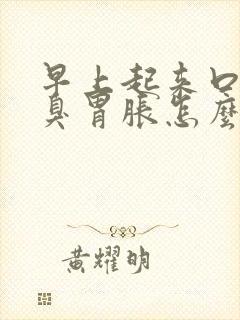 早上起来口苦口臭胃胀怎么回事