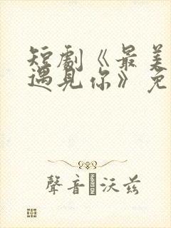 短剧《最美时候遇见你》免费观看