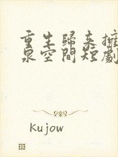 重生归来拥有灵泉空间短剧