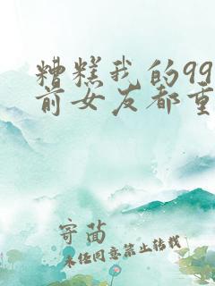 糟糕我的99个前女友都重生了短剧免费