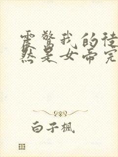 震惊我的徒弟居然是女帝完整版全文阅读