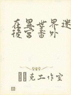 在异世界迷宫开后宫番外