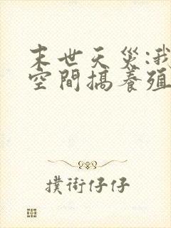 末世天灾:我在空间搞养殖哪里有完结的