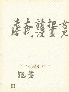 老大请把女儿交给我漫画免费下拉式