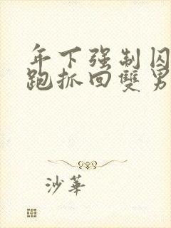 年下强制囚禁逃跑抓回双男主