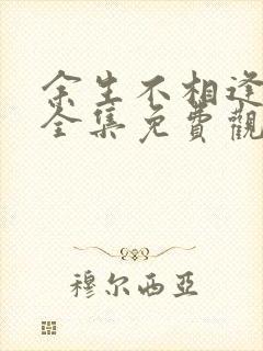 余生不相逢短剧全集免费观看