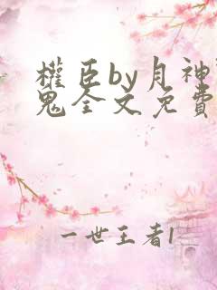 权臣by月神野鬼全文免费阅读