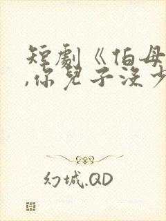 短剧《伯母你好,你儿子没少欺负我》