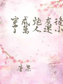 穿成炮灰后我成了万人迷小说阅读全部