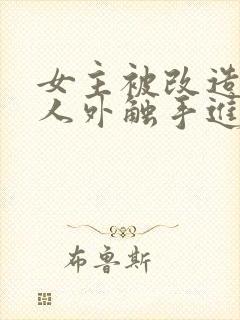 女主被改造后被人外触手进入的小说