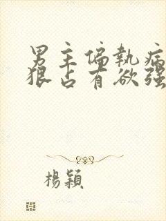 男主偏执病态阴狠占有欲强的小说