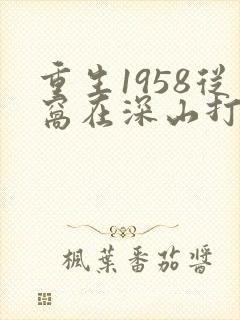 重生1958从窝在深山打猎开始短剧
