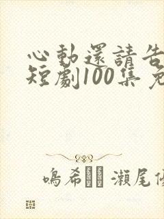 心动还请告诉我短剧100集免费观看