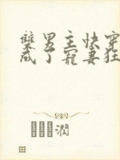 双男主快穿大佬成了宠妻狂魔主攻文