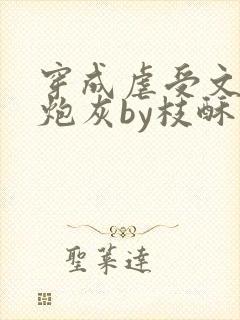 穿成虐受文里的炮灰by枝酥免费阅读全文