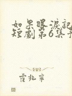 如果眼泪记得你短剧第6集预告