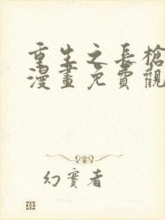 重生之长枪无敌漫画免费观看下拉