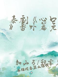 泰剧《心口不一》番外篇免费观看