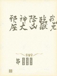 邪神降临我有一座大凶狱免费阅读