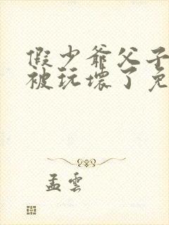 假少爷父子一起被玩坏了免费阅读