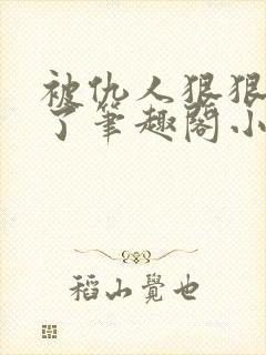 被仇人狠狠开发了笔趣阁小说