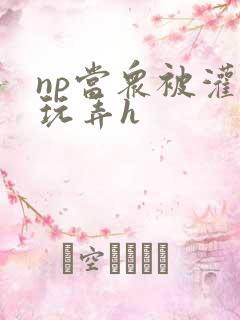 np当众被灌满玩弄h