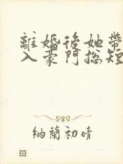 离婚后她带崽嫁入豪门总短剧