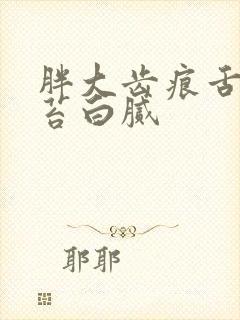 胖大齿痕舌 舌苔白腻