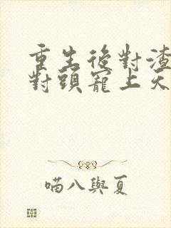 重生后对渣男死对头宠上天短剧