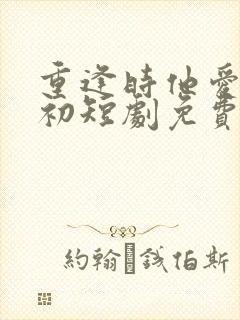 重逢时他爱意如初短剧免费观看