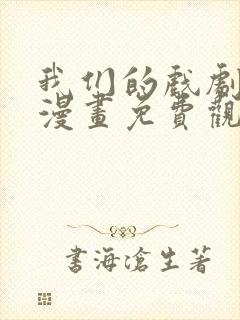 我们的戏剧关系漫画免费观看