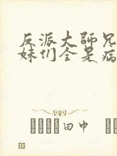 反派大师兄,师妹们全是病娇在线阅读