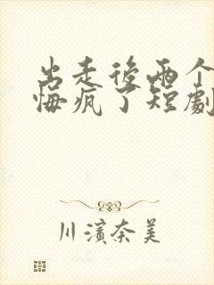 出走后两个竹马悔疯了短剧观看完整版