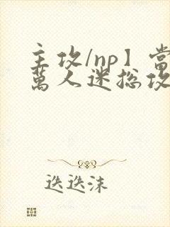 主攻/np】当万人迷总攻成为路人炮灰后