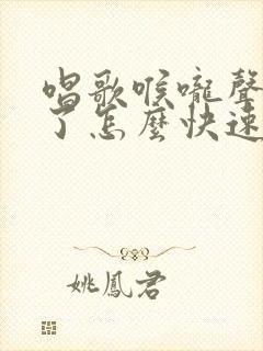 唱歌喉咙声音哑了怎么快速恢复