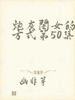 炮灰闺女的生存方式第50集