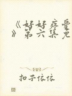 《好好疼爱里面》第六集免费观看