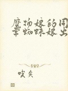 魔物娘的同居日常蜘蛛娘出场集数