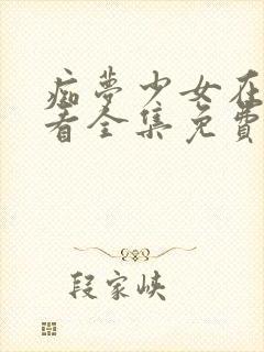 痴梦少女在线观看全集免费高清动漫