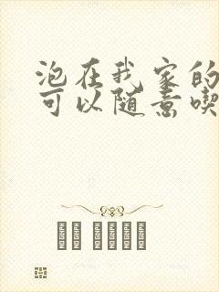 泡在我家的辣妹可以随意吃吗