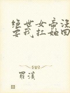 绝世女帝没人敢要我扛她回家