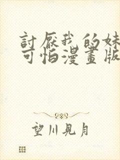 讨厌我的妹妹好可怕漫画版免费阅读