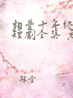 相爱十年终成空短剧全集 免费观看