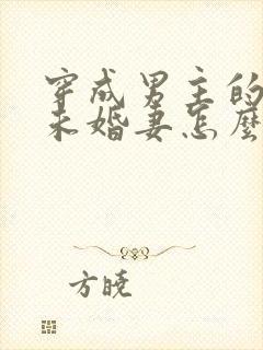 穿成男主的炮灰未婚妻怎么破