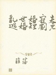 乱世婚宠夫人要逃婚短剧免费观看全集