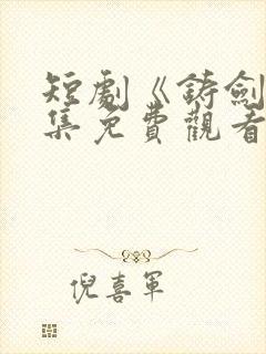 短剧《铸剑》全集免费观看