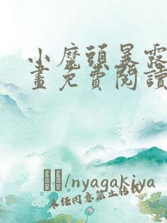 小魔头暴露啦漫画免费阅读下拉式