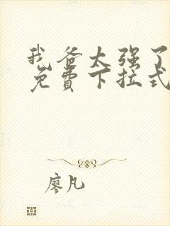 我爸太强了漫画免费下拉式