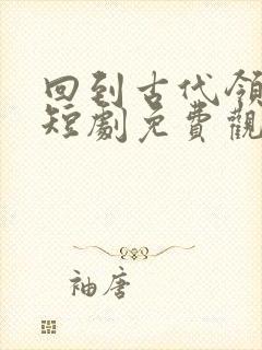 回到古代领老婆短剧免费观看全集